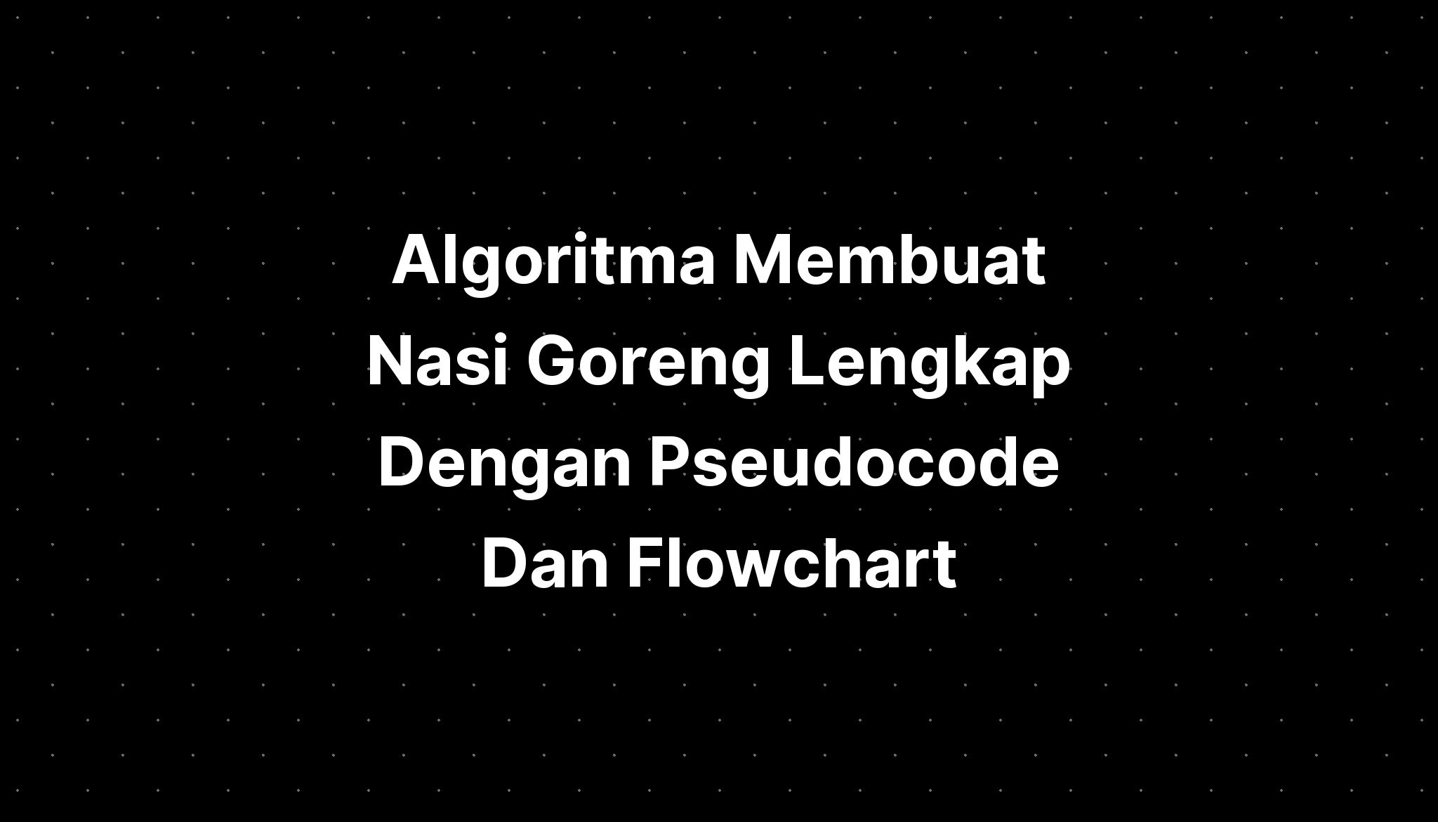 Algoritma Membuat Nasi Goreng Lengkap Dengan Pseudocode Dan Flowchart